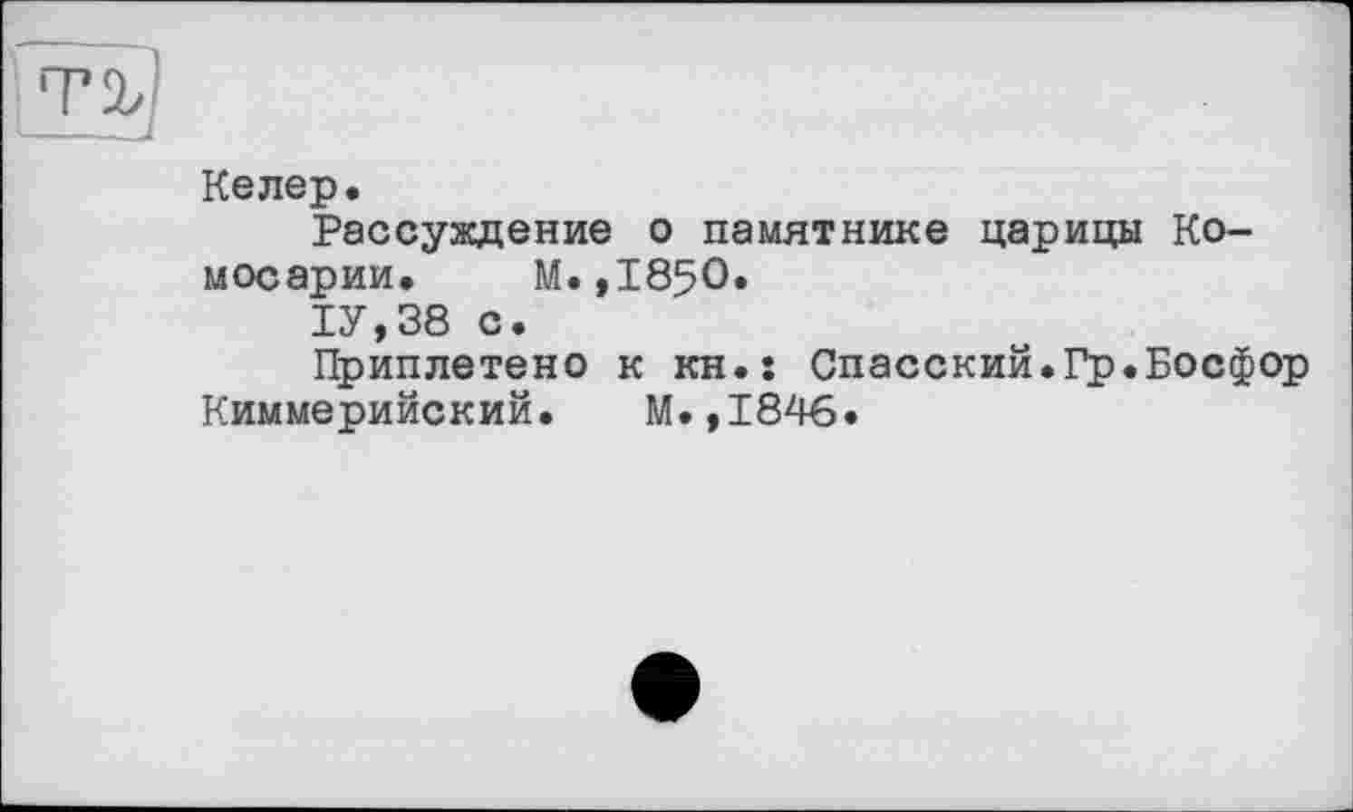 ﻿Келер.
Рассуждение о памятнике царицы Ко-мосарии. М.,1850.
1У,38 с.
Приплетено к KH.s Спасский.Гр.Босфор Киммерийский. М.,1846.